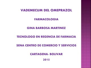 VADEMECUM DEL OMEPRAZOL
FARMACOLOGIA
GINA BARBOSA MARTINEZ
TECNOLOGO EN REGENCIA DE FARMACIA
SENA CENTRO DE COMERCIO Y SERVICIOS
CARTAGENA- BOLIVAR
2015
 