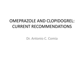 OMEPRAZOLE AND CLOPIDOGREL:
CURRENT RECOMMENDATIONS
Dr. Antonio C. Comia
 