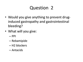 Question 2
• Would you give anything to prevent drug-
induced gastropathy and gastrointestinal
bleeding?
• What will you g...
