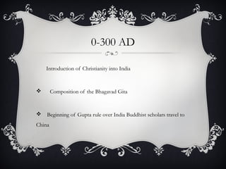 0-300 AD
Introduction of Christianity into India
 Composition of the Bhagavad Gita
 Beginning of Gupta rule over India Buddhist scholars travel to
China
 