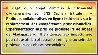 Il s’agit d’un projet commun à l’Université
d’Antananarivo et l’ENS Cachan, intitulé : «
Pratiques collaboratives en ligne...