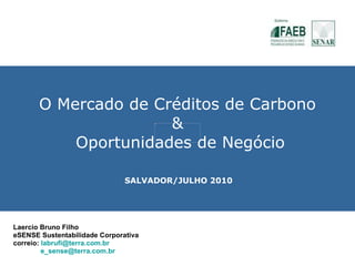 O Mercado de Créditos de Carbono &  Oportunidades de Negócio Laercio Bruno Filho eSENSE Sustentabilidade Corporativa correio:  [email_address] [email_address] SALVADOR/JULHO 2010 