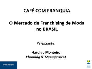 CAFÉ COM FRANQUIA O Mercado de Franchising de Moda no BRASIL 
Palestrante: 
Haroldo Monteiro 
Planning & Management  