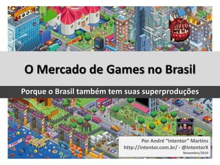 O Mercado de Games no Brasil
Porque o Brasil também tem suas superproduções




                                  Por André “Intentor” Martins
                          http://intentor.com.br/ - @IntentorX
                                                      Novembro/2010
                                O Mercado de Games no Brasil
 