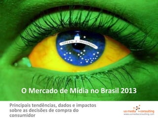 Principais tendências, dados e impactos
sobre as decisões de compra do
consumidor
O Mercado de Mídia no Brasil 2013
 