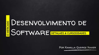 Desenvolvimento de
Software
OMERCADO0
DETALHES & CURIOSIDADESS
Por Kamilla Queiroz Xavier
 