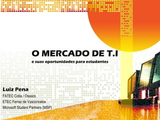O MERCADO DE T.I 
e suas oportunidades para estudantes 
Luiz Pena 
FATEC Cotia / Osasco 
ETEC Ferraz de Vasconcelos 
Microsoft Student Partners (MSP)  