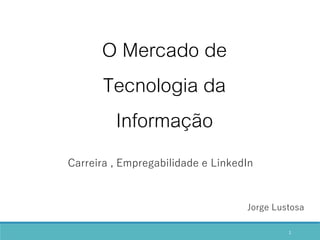 1
O Mercado de
Tecnologia da
Informação
Carreira , Empregabilidade e LinkedIn
Jorge Lustosa
 