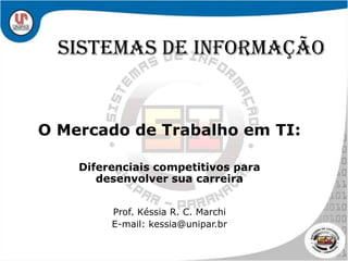 Sistemas de Informação O Mercado de Trabalho em TI: Diferenciais competitivos para desenvolver sua carreira Prof. Késsia R. C. Marchi E-mail: kessia@unipar.br 