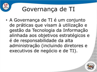 Governança de TIA Governança de TI é um conjunto de práticas que visam à utilização e gestão da Tecnologia da Informação alinhada aos objetivos estratégicos e é de responsabilidade da alta administração (incluindo diretores e executivos de negócio e de TI).