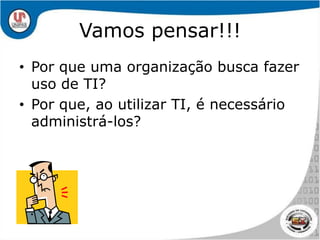 Vamos pensar!!!Por que uma organização busca fazer uso de TI?Por que, ao utilizar TI, é necessário administrá-los?