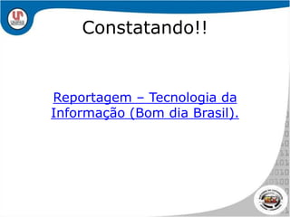Constatando!!Reportagem – Tecnologia da Informação (Bom dia Brasil). 