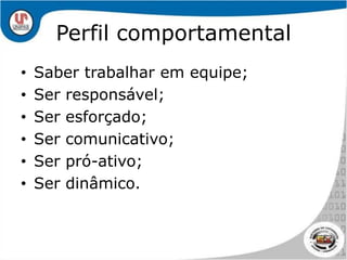 Perfil comportamentalSaber trabalhar em equipe;Ser responsável;Ser esforçado;Ser comunicativo;Ser pró-ativo;Ser dinâmico.