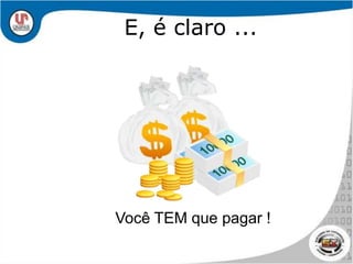 E, é claro ...Você TEM que pagar !