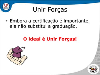 Unir ForçasEmbora a certificação é importante, ela não substitui a graduação. O ideal é Unir Forças!