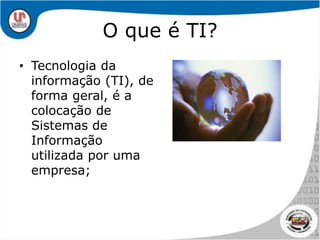 O que é TI?Tecnologia da informação (TI), de forma geral, é a colocação de Sistemas de Informação utilizada por uma empresa;