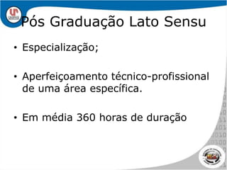 Pós Graduação Lato SensuEspecialização;Aperfeiçoamento técnico-profissional de uma área específica. Em média 360 horas de duração