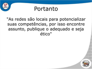 Portanto"As redes são locais para potencializar suas competências, por isso encontre assunto, publique o adequado e seja ético"