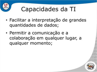 Capacidades da TIFacilitar a interpretação de grandes quantidades de dados;Permitir a comunicação e a colaboração em qualquer lugar, a qualquer momento;