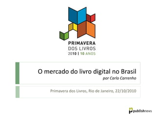 O mercado do livro digital no Brasil
por Carlo Carrenho
Primavera dos Livros, Rio de Janeiro, 22/10/2010
 
