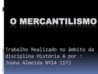 O MERCANTILISMO


Trabalho Realizado no âmbito da
disciplina História A por :
Joana Almeida Nº14 11ºJ
 