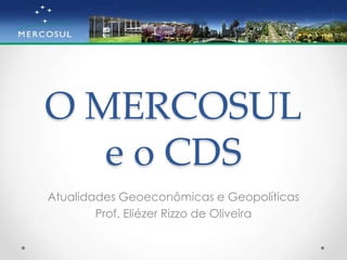 O MERCOSULe o CDS Atualidades Geoeconômicas e Geopolíticas Prof. Eliézer Rizzo de Oliveira 