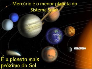 Mercúrio é o menor planeta do
Sistema Solar.
É o planeta mais
próximo do Sol.
 