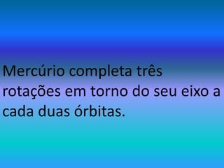 Mercúrio completa três
rotações em torno do seu eixo a
cada duas órbitas.
 