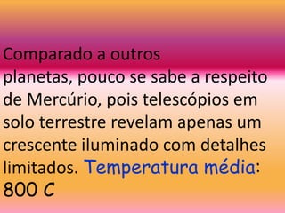 Comparado a outros
planetas, pouco se sabe a respeito
de Mercúrio, pois telescópios em
solo terrestre revelam apenas um
crescente iluminado com detalhes
limitados. Temperatura média:
800 C
 