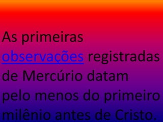 As primeiras
observações registradas
de Mercúrio datam
pelo menos do primeiro
milênio antes de Cristo.
 