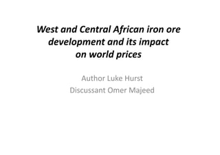 West	
  and	
  Central	
  African	
  iron	
  ore	
  
development	
  and	
  its	
  impact	
  
on	
  world	
  prices	
  
Author	
  Luke	
  Hurst	
  
Discussant	
  Omer	
  Majeed	
  
 