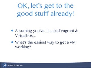 Musketeers.me
OK, let’s get to the
good stuff already!
• Assuming you’ve installed Vagrant &
Virtualbox…
• What’s the easiest way to get a VM
working?
 