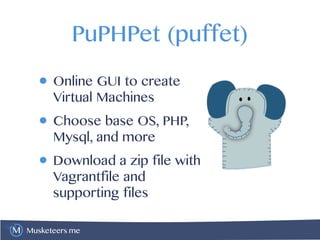 Musketeers.me
PuPHPet (puffet)
• Online GUI to create
Virtual Machines
• Choose base OS, PHP,
Mysql, and more
• Download a zip file with
Vagrantfile and
supporting files
 