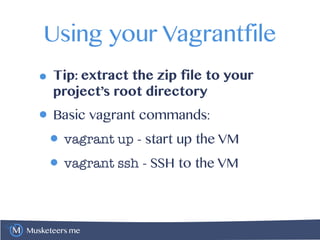 Musketeers.me
Using your Vagrantfile
• Tip: extract the zip file to your
project’s root directory
• Basic vagrant commands:
• vagrant up - start up the VM
• vagrant ssh - SSH to the VM
 