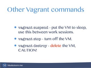 Musketeers.me
Other Vagrant commands
• vagrant suspend - put the VM to sleep,
use this between work sessions.
• vagrant stop - turn off the VM.
• vagrant destroy - delete the VM,
CAUTION!
 