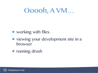 Musketeers.me
Ooooh, A VM…
• working with files
• viewing your development site in a
browser
• running drush
 