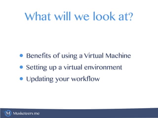 Musketeers.me
What will we look at?
• Benefits of using a Virtual Machine
• Setting up a virtual environment
• Updating your workflow
 