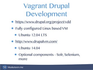 Musketeers.me
Vagrant Drupal
Development
• https://www.drupal.org/project/vdd
• Fully configured Linux based VM
• Ubuntu 12.04 LTS
• http://www.drupalvm.com/
• Ubuntu 14.04
• Optional components - Solr, Selenium,
more
 