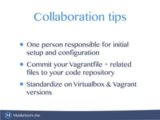Musketeers.me
Collaboration tips
• One person responsible for initial
setup and configuration
• Commit your Vagrantfile + related
files to your code repository
• Standardize on Virtualbox & Vagrant
versions
 
