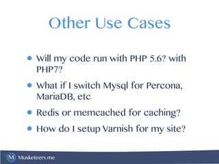 Musketeers.me
Other Use Cases
• Will my code run with PHP 5.6? with
PHP7?
• What if I switch Mysql for Percona,
MariaDB, etc
• Redis or memcached for caching?
• How do I setup Varnish for my site?
 