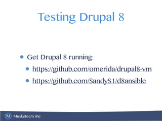 Musketeers.me
Testing Drupal 8
• Get Drupal 8 running:
• https://github.com/omerida/drupal8-vm
• https://github.com/SandyS1/d8ansible
 