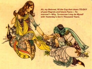Ah, my Beloved, fill the Cup that clears TO-DAY of past Regrets and future Fears--- To-morrow?---Why, To-morrow I may be Myself with Yesterday's Sev'n Thousand Years.   