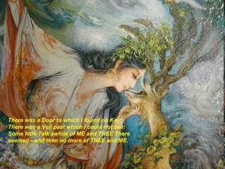 There was a Door to which I found no Key: There was a Veil past which I could not see: Some little Talk awhile of ME and THEE There seemed---and then no more of THEE and ME.   
