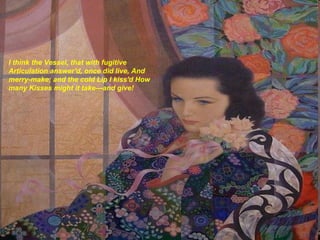 I think the Vessel, that with fugitive Articulation answer'd, once did live, And merry-make; and the cold Lip I kiss'd How many Kisses might it take---and give!   