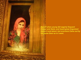 Myself when young did eagerly frequent Doctor and Saint, and heard great Argument About it and about: but evermore Came out by the same Door as in I went.   