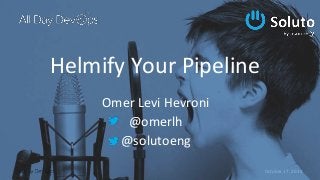 October 17, 2018
Helmify Your Pipeline
Omer Levi Hevroni
@omerlh
@solutoeng
 