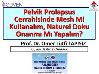 Prof. Dr. Ömer Lütfi TAPISIZ
Pelvik Prolapsus
Cerrahisinde Mesh Mi
Kullanalım, Naturel Doku
Onarımı Mı Yapalım?
Güven Hastanesi/Ankara
 