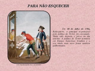 Em  28 de julho de 1794,  Robespierre, o principal responsável pela política de Terror, foi executado. Tinha sido deposto e preso no dia anterior. A política de Terror terminou em França. Saint-Just, Couthon e o seu irmão mais novo foram também guilhotinados. Fonte: http://tomarpartido.blogs.sapo.pt/2009/07/ PARA NÃO ESQUECER 