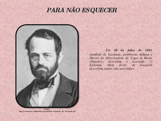 Em  29 de julho de 1851 , Annibale de Gasparis, astrônomo italiano e Diretor do Observatório de Capo di Monte (Nápoles), descobriu o asteroide 15 Eunomia. Além deste, de Gasparis descobriu outros oito asteróides. Fonte: http://commons.wikimedia.org/wiki/File:Annibale_De_Gasparis.gif PARA NÃO ESQUECER 