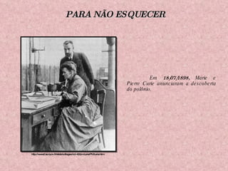 Em  18/07/1898,  Marie e Pierre Curie anunciaram a descoberta do polônio. http://www2.ac-lyon.fr/etab/colleges/col-42/pmcurie/PMcurie.htm PARA NÃO ESQUECER 